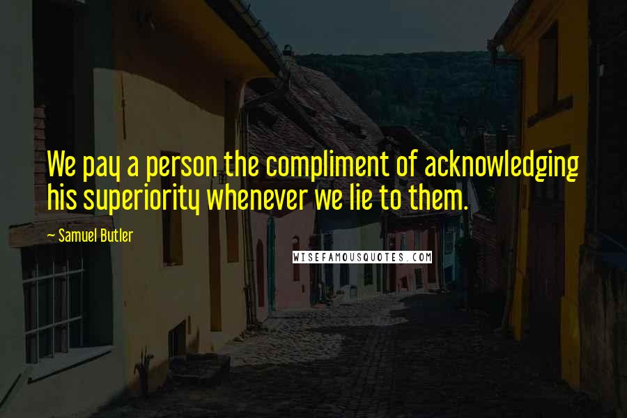 Samuel Butler Quotes: We pay a person the compliment of acknowledging his superiority whenever we lie to them.