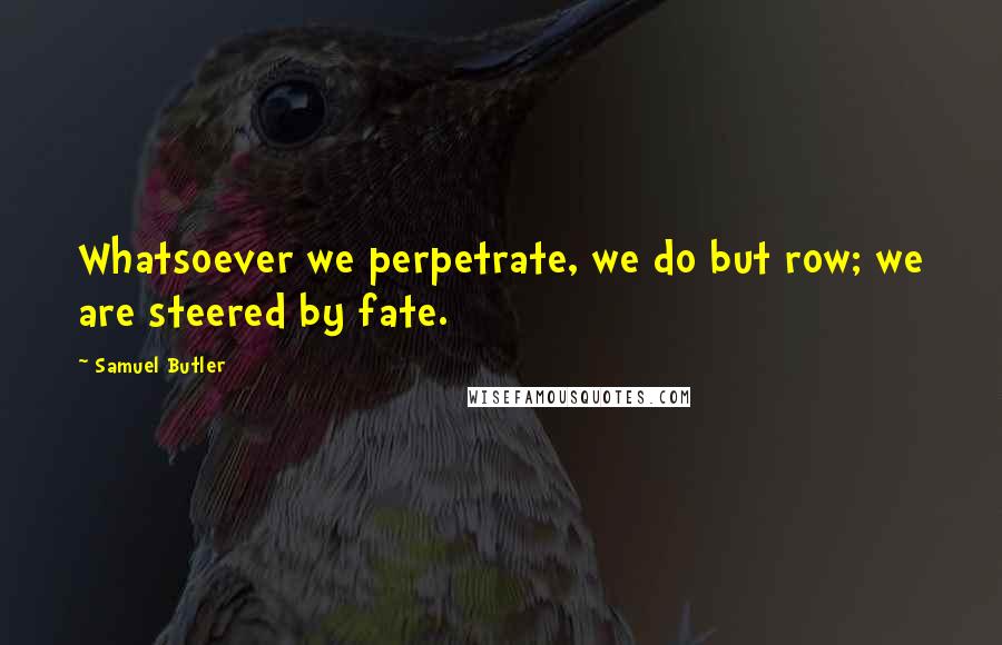Samuel Butler Quotes: Whatsoever we perpetrate, we do but row; we are steered by fate.