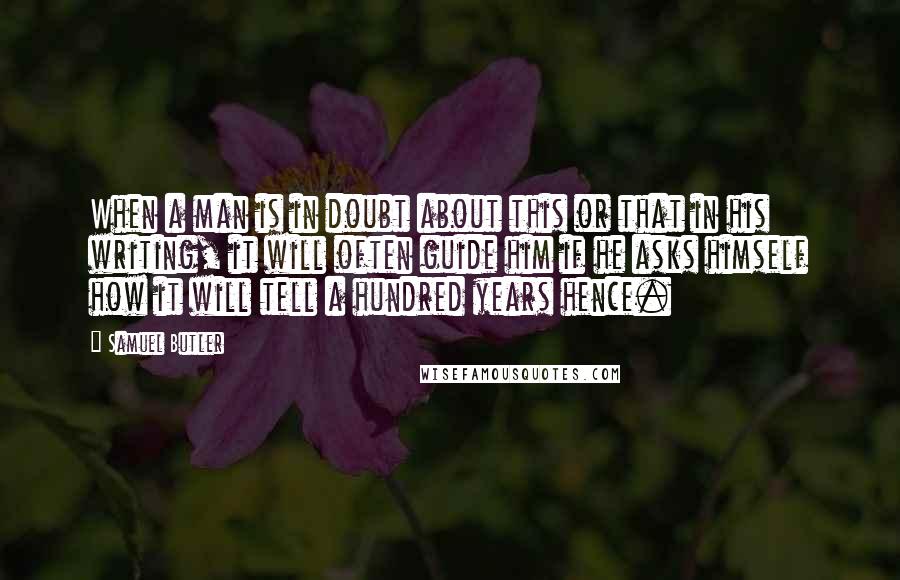 Samuel Butler Quotes: When a man is in doubt about this or that in his writing, it will often guide him if he asks himself how it will tell a hundred years hence.