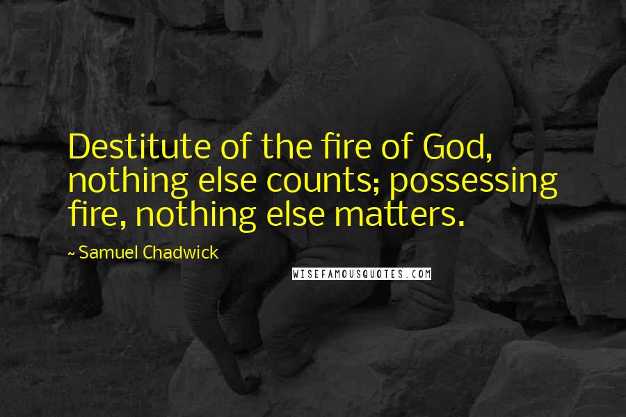 Samuel Chadwick Quotes: Destitute of the fire of God, nothing else counts; possessing fire, nothing else matters.