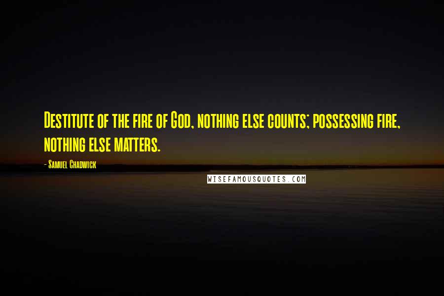 Samuel Chadwick Quotes: Destitute of the fire of God, nothing else counts; possessing fire, nothing else matters.