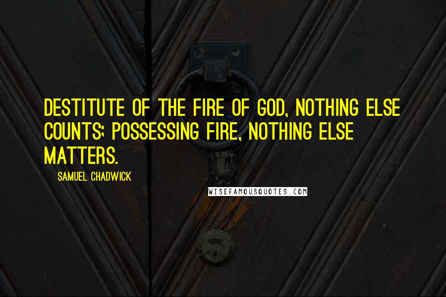 Samuel Chadwick Quotes: Destitute of the fire of God, nothing else counts; possessing fire, nothing else matters.