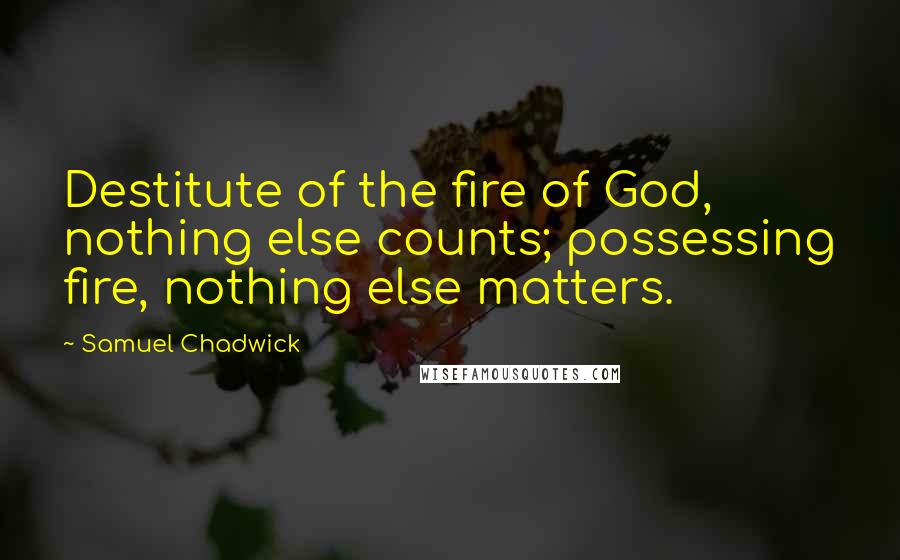 Samuel Chadwick Quotes: Destitute of the fire of God, nothing else counts; possessing fire, nothing else matters.