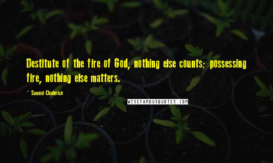 Samuel Chadwick Quotes: Destitute of the fire of God, nothing else counts; possessing fire, nothing else matters.