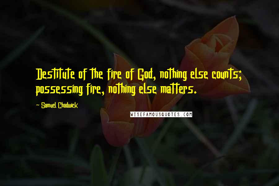 Samuel Chadwick Quotes: Destitute of the fire of God, nothing else counts; possessing fire, nothing else matters.