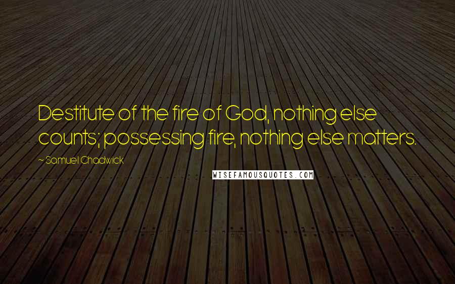 Samuel Chadwick Quotes: Destitute of the fire of God, nothing else counts; possessing fire, nothing else matters.