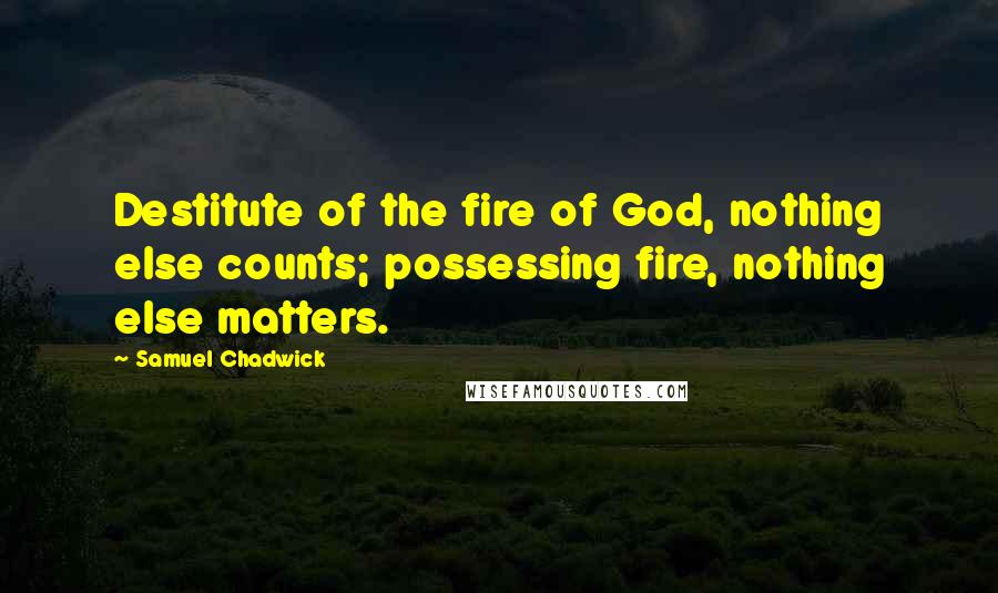 Samuel Chadwick Quotes: Destitute of the fire of God, nothing else counts; possessing fire, nothing else matters.