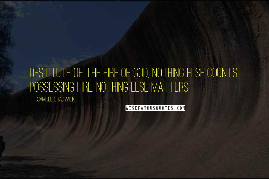 Samuel Chadwick Quotes: Destitute of the fire of God, nothing else counts; possessing fire, nothing else matters.