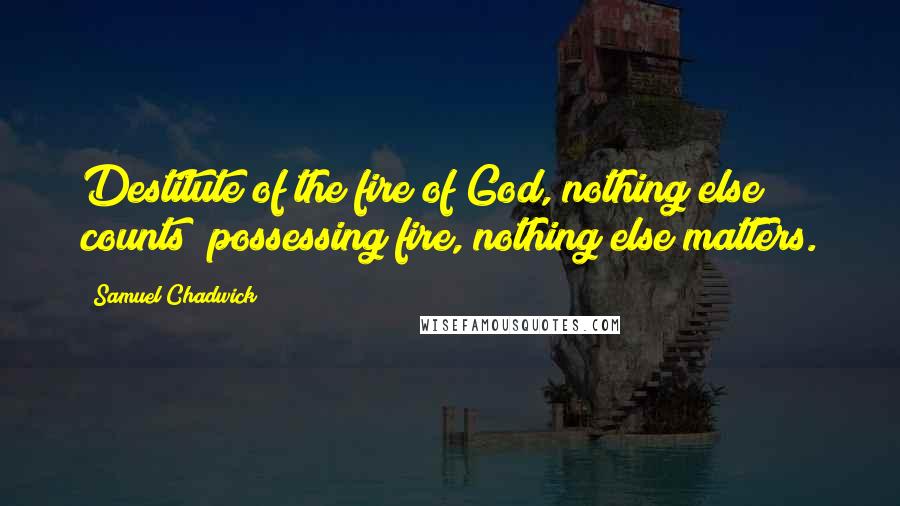 Samuel Chadwick Quotes: Destitute of the fire of God, nothing else counts; possessing fire, nothing else matters.