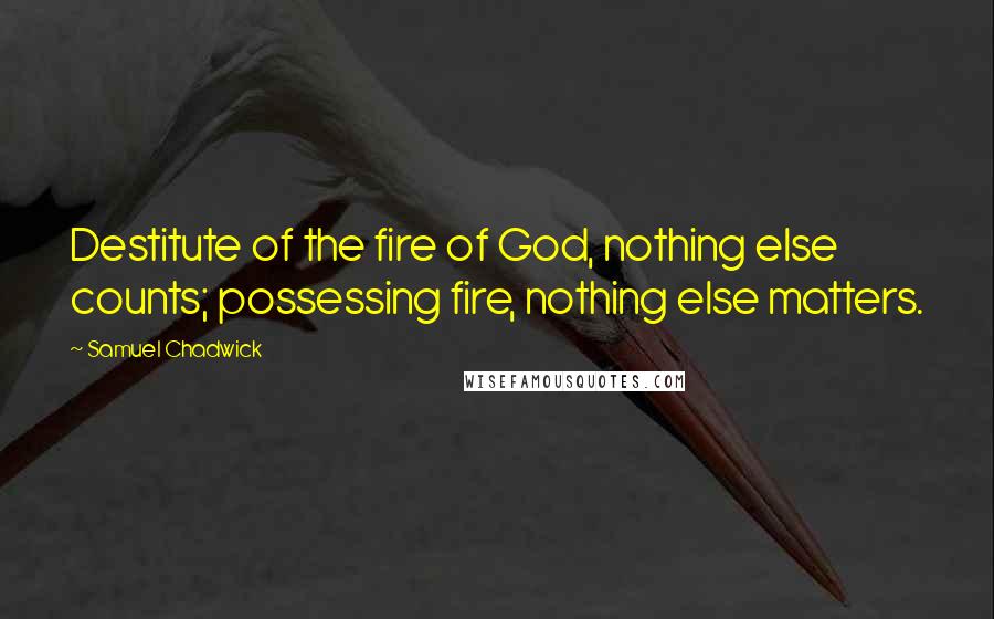 Samuel Chadwick Quotes: Destitute of the fire of God, nothing else counts; possessing fire, nothing else matters.