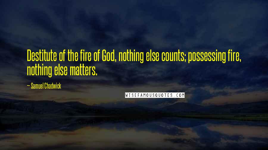 Samuel Chadwick Quotes: Destitute of the fire of God, nothing else counts; possessing fire, nothing else matters.