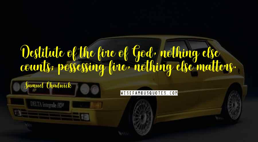 Samuel Chadwick Quotes: Destitute of the fire of God, nothing else counts; possessing fire, nothing else matters.