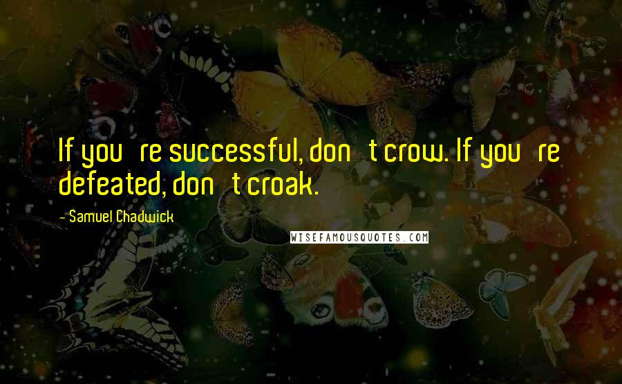 Samuel Chadwick Quotes: If you're successful, don't crow. If you're defeated, don't croak.