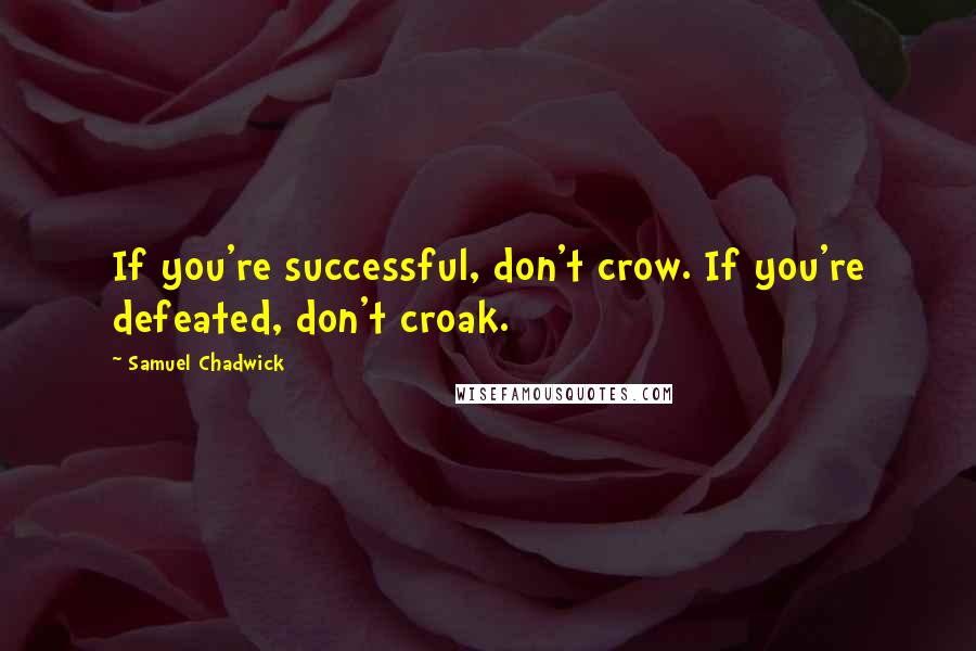 Samuel Chadwick Quotes: If you're successful, don't crow. If you're defeated, don't croak.