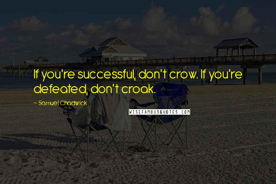 Samuel Chadwick Quotes: If you're successful, don't crow. If you're defeated, don't croak.