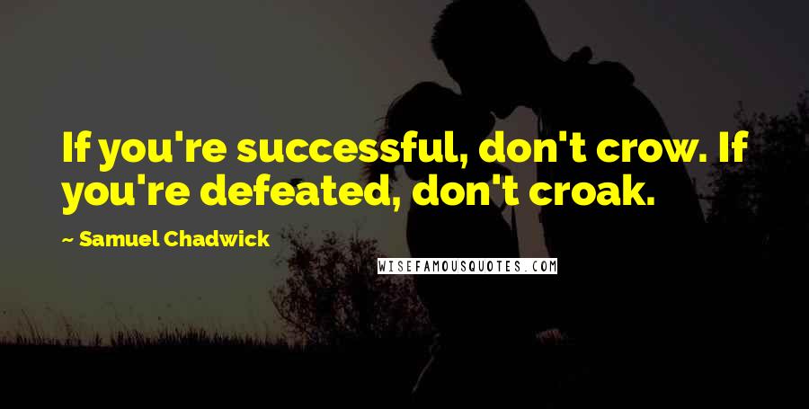 Samuel Chadwick Quotes: If you're successful, don't crow. If you're defeated, don't croak.