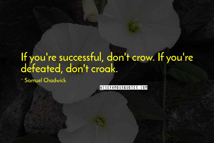 Samuel Chadwick Quotes: If you're successful, don't crow. If you're defeated, don't croak.