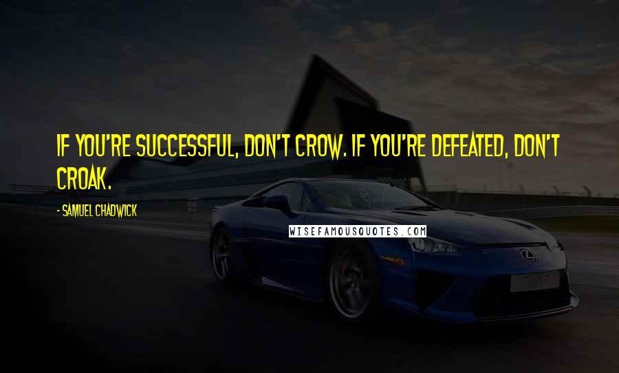 Samuel Chadwick Quotes: If you're successful, don't crow. If you're defeated, don't croak.