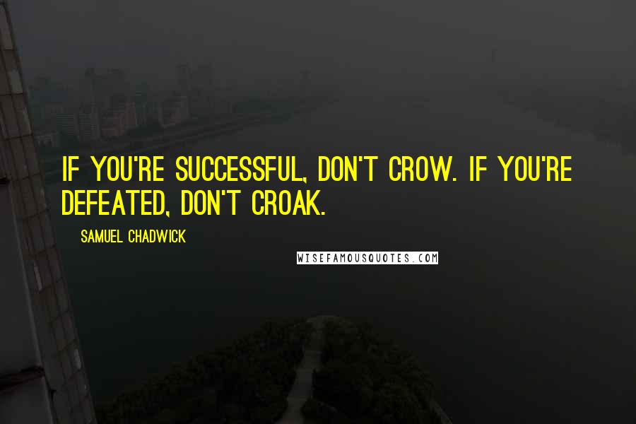 Samuel Chadwick Quotes: If you're successful, don't crow. If you're defeated, don't croak.