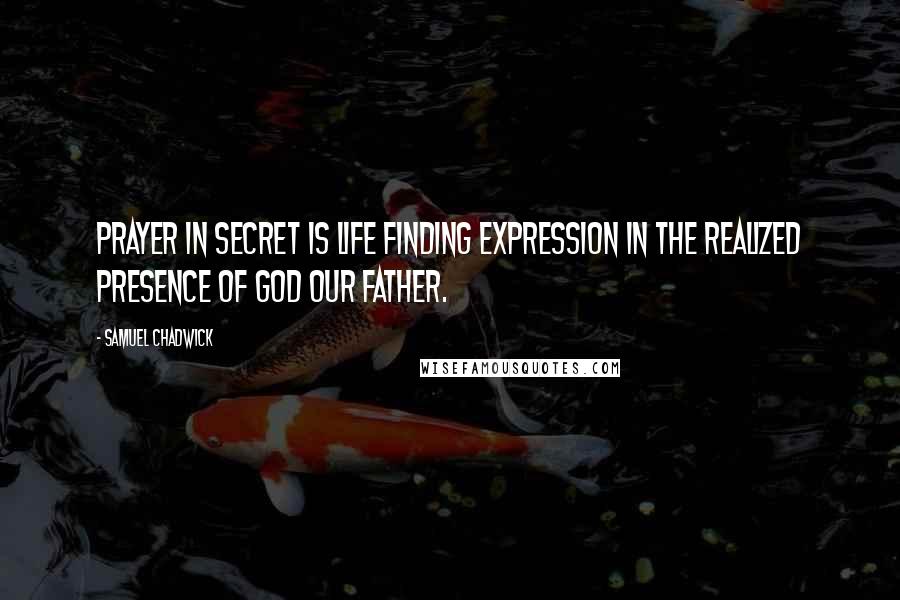 Samuel Chadwick Quotes: Prayer in secret is life finding expression in the realized Presence of God our Father.