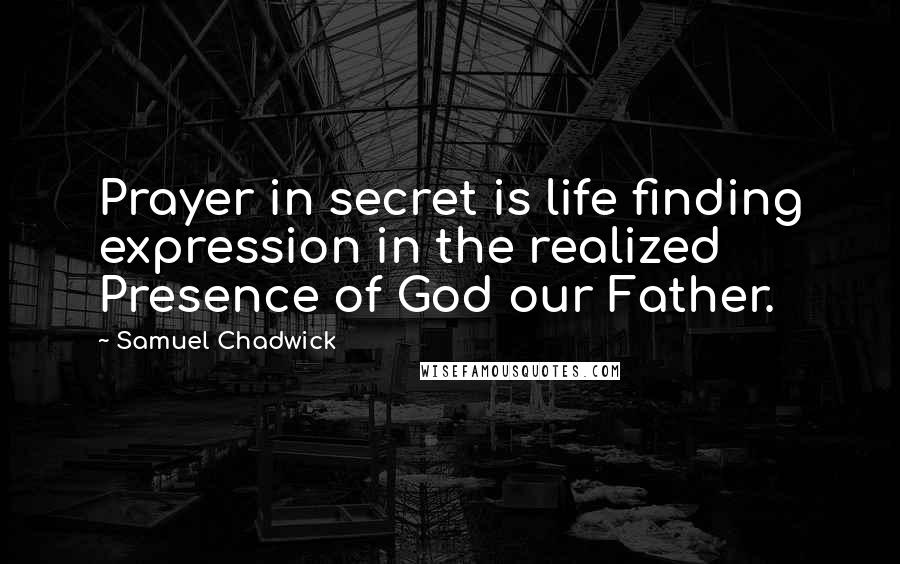 Samuel Chadwick Quotes: Prayer in secret is life finding expression in the realized Presence of God our Father.