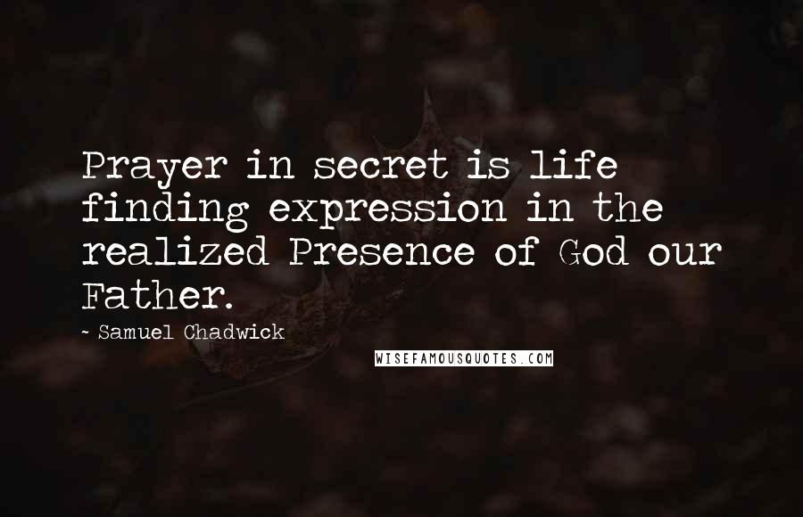 Samuel Chadwick Quotes: Prayer in secret is life finding expression in the realized Presence of God our Father.