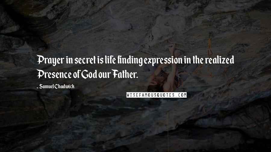 Samuel Chadwick Quotes: Prayer in secret is life finding expression in the realized Presence of God our Father.