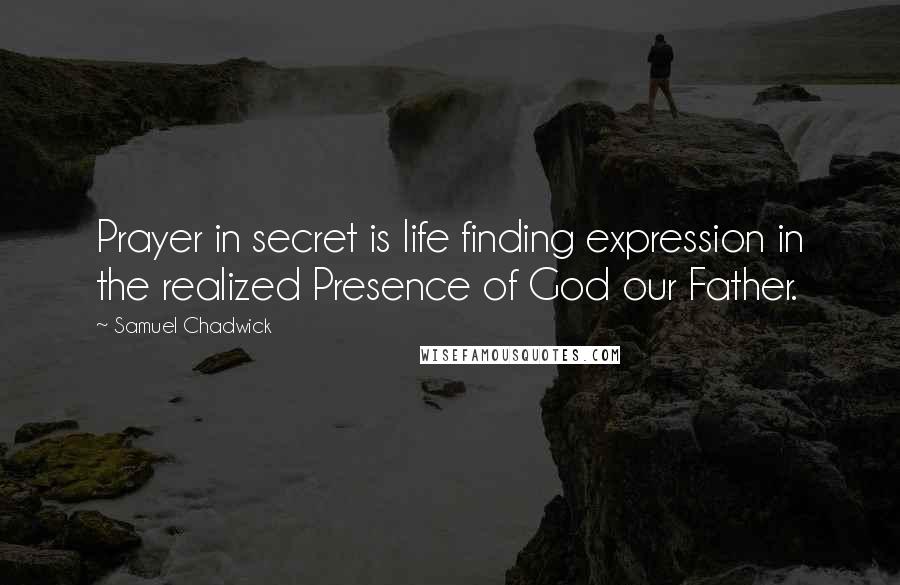 Samuel Chadwick Quotes: Prayer in secret is life finding expression in the realized Presence of God our Father.