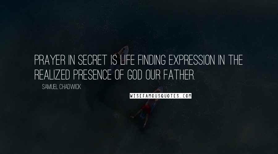 Samuel Chadwick Quotes: Prayer in secret is life finding expression in the realized Presence of God our Father.