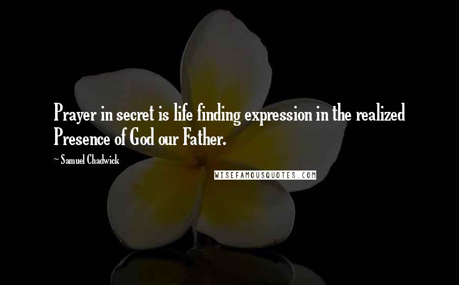 Samuel Chadwick Quotes: Prayer in secret is life finding expression in the realized Presence of God our Father.