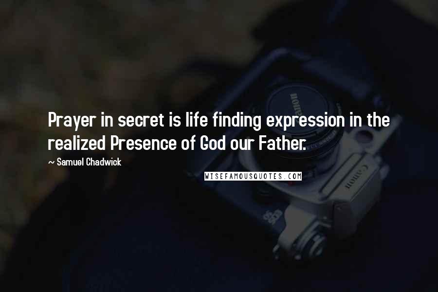 Samuel Chadwick Quotes: Prayer in secret is life finding expression in the realized Presence of God our Father.