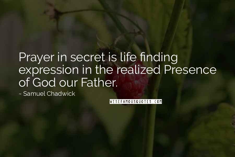 Samuel Chadwick Quotes: Prayer in secret is life finding expression in the realized Presence of God our Father.