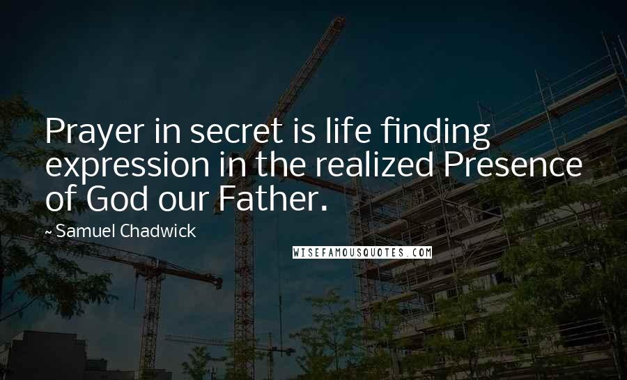 Samuel Chadwick Quotes: Prayer in secret is life finding expression in the realized Presence of God our Father.