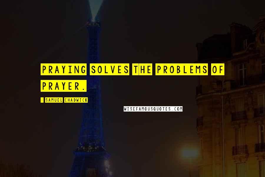 Samuel Chadwick Quotes: Praying solves the problems of prayer.