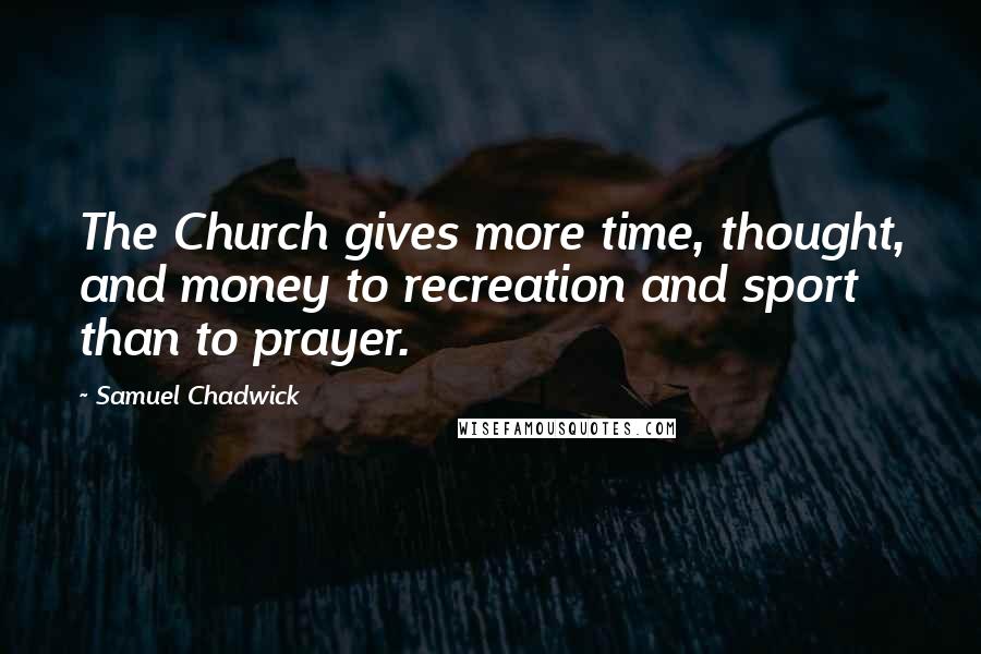 Samuel Chadwick Quotes: The Church gives more time, thought, and money to recreation and sport than to prayer.