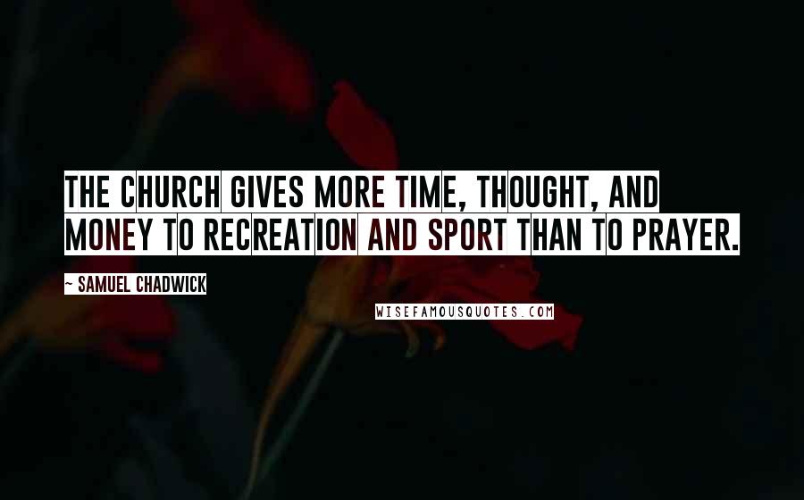 Samuel Chadwick Quotes: The Church gives more time, thought, and money to recreation and sport than to prayer.