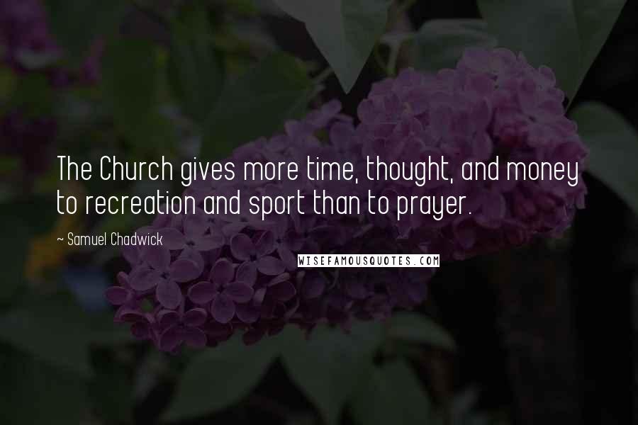 Samuel Chadwick Quotes: The Church gives more time, thought, and money to recreation and sport than to prayer.