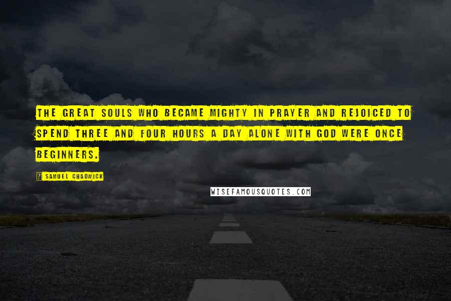 Samuel Chadwick Quotes: The great souls who became mighty in prayer and rejoiced to spend three and four hours a day alone with God were once beginners.