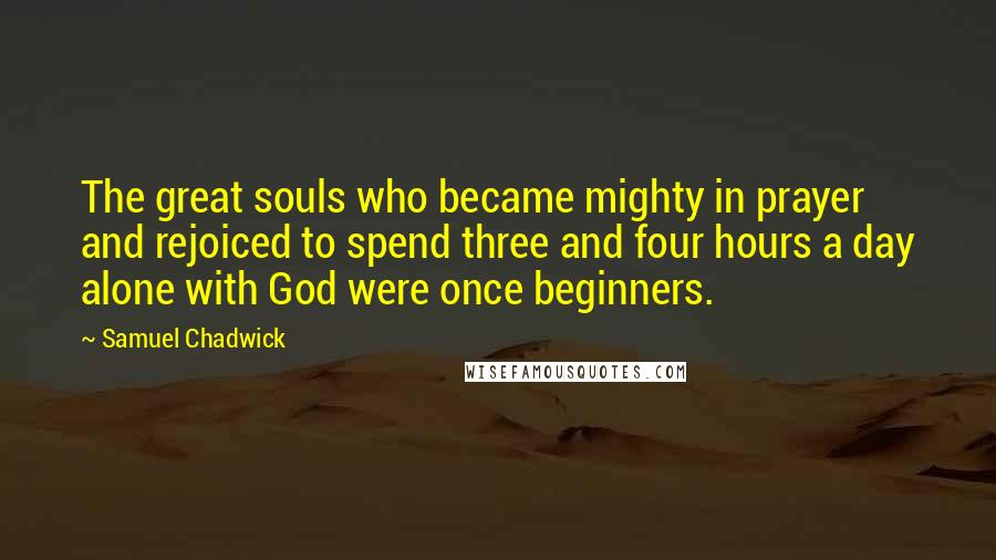 Samuel Chadwick Quotes: The great souls who became mighty in prayer and rejoiced to spend three and four hours a day alone with God were once beginners.