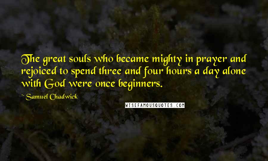 Samuel Chadwick Quotes: The great souls who became mighty in prayer and rejoiced to spend three and four hours a day alone with God were once beginners.