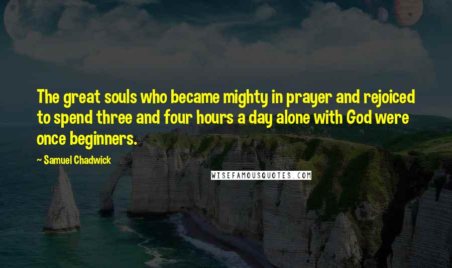 Samuel Chadwick Quotes: The great souls who became mighty in prayer and rejoiced to spend three and four hours a day alone with God were once beginners.