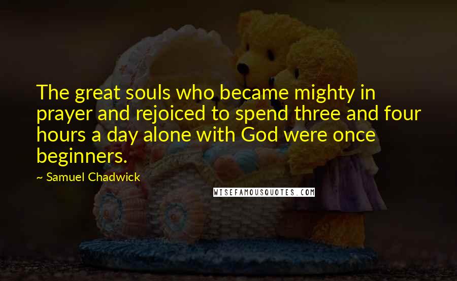 Samuel Chadwick Quotes: The great souls who became mighty in prayer and rejoiced to spend three and four hours a day alone with God were once beginners.