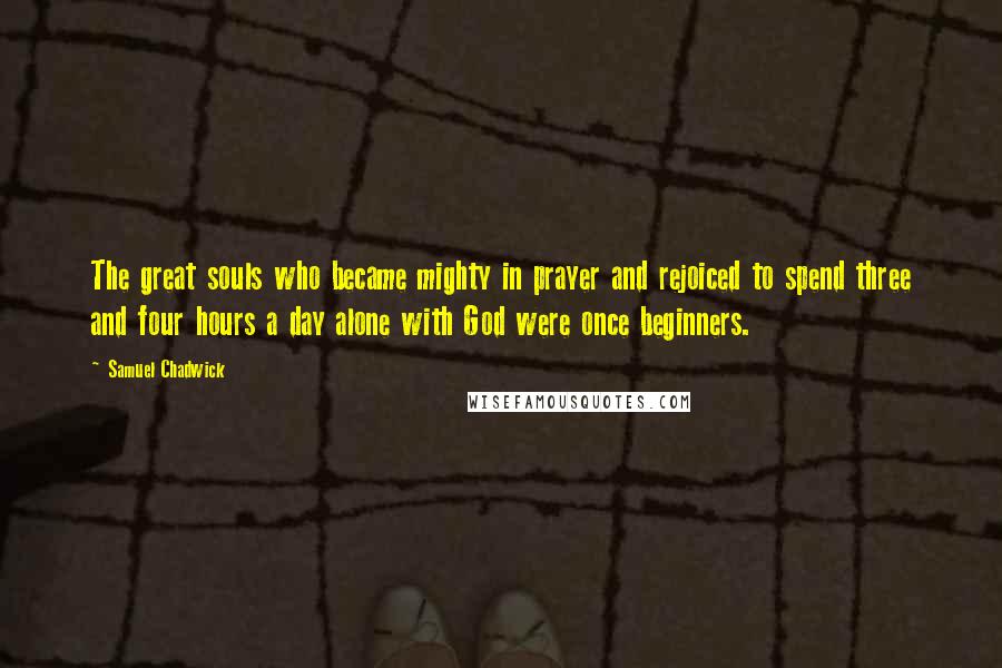 Samuel Chadwick Quotes: The great souls who became mighty in prayer and rejoiced to spend three and four hours a day alone with God were once beginners.