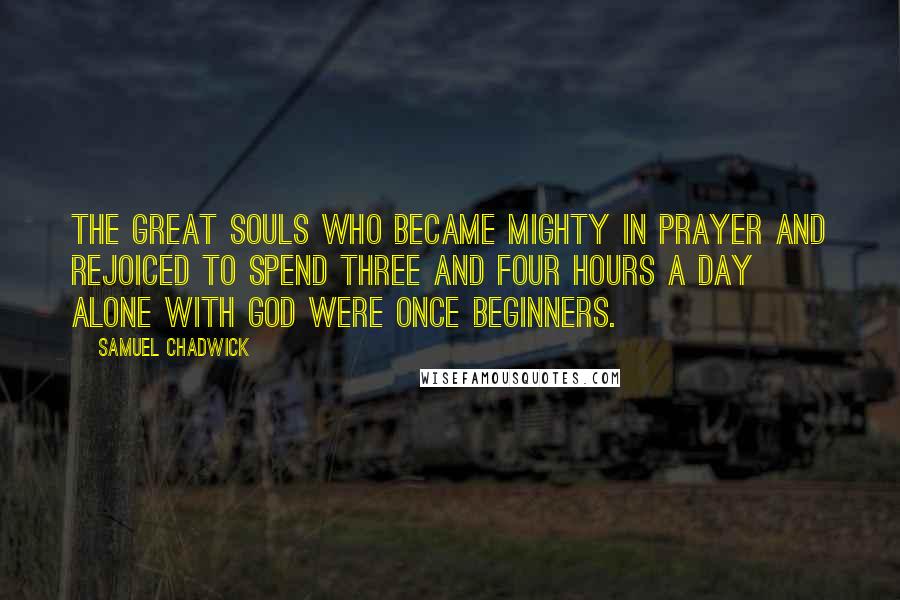 Samuel Chadwick Quotes: The great souls who became mighty in prayer and rejoiced to spend three and four hours a day alone with God were once beginners.