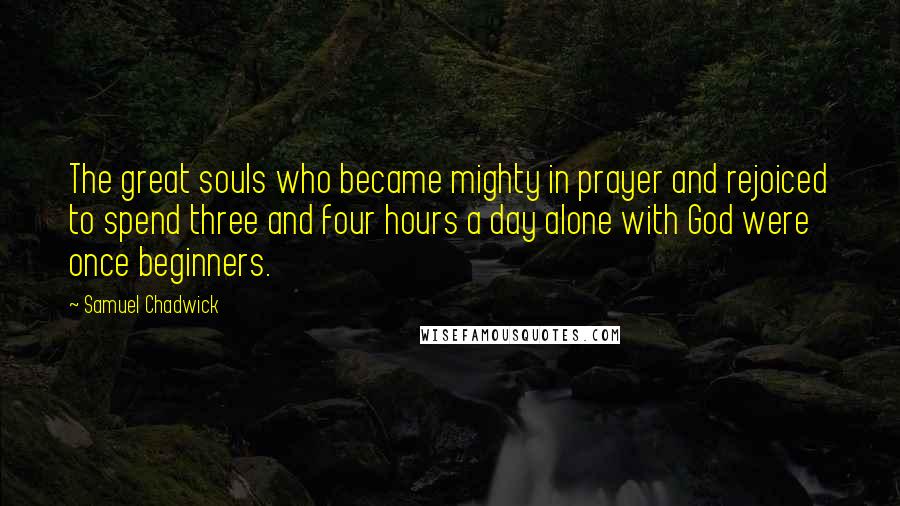 Samuel Chadwick Quotes: The great souls who became mighty in prayer and rejoiced to spend three and four hours a day alone with God were once beginners.