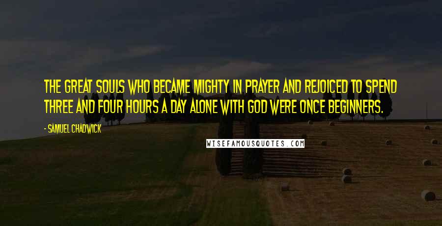 Samuel Chadwick Quotes: The great souls who became mighty in prayer and rejoiced to spend three and four hours a day alone with God were once beginners.