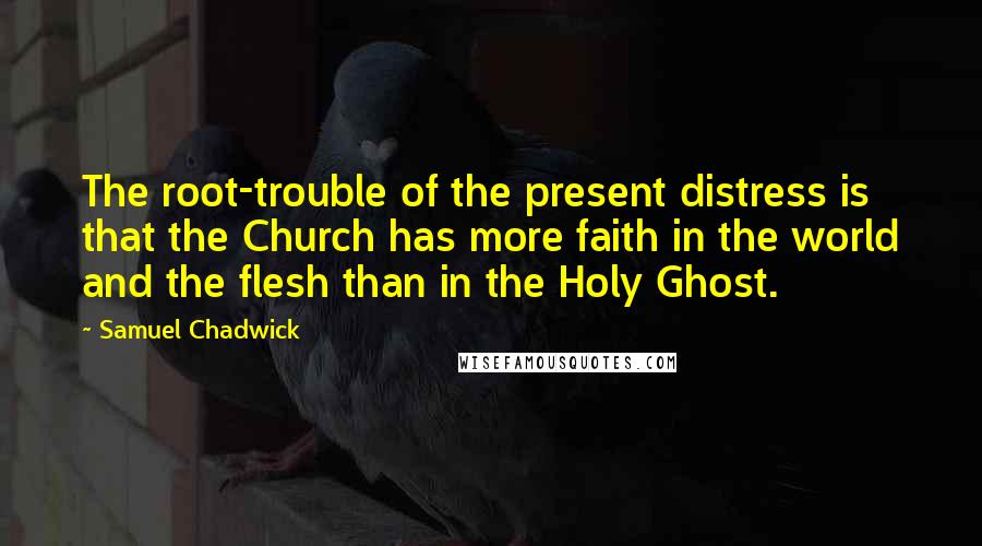 Samuel Chadwick Quotes: The root-trouble of the present distress is that the Church has more faith in the world and the flesh than in the Holy Ghost.