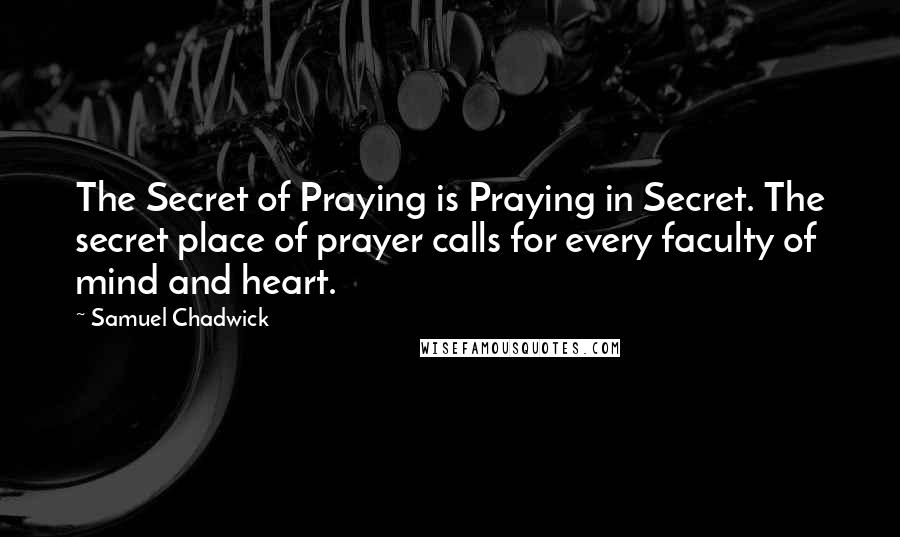 Samuel Chadwick Quotes: The Secret of Praying is Praying in Secret. The secret place of prayer calls for every faculty of mind and heart.