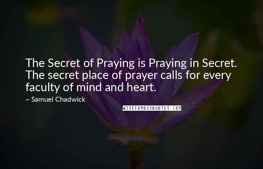 Samuel Chadwick Quotes: The Secret of Praying is Praying in Secret. The secret place of prayer calls for every faculty of mind and heart.