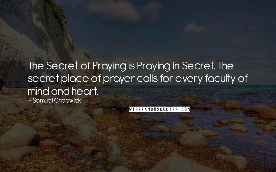 Samuel Chadwick Quotes: The Secret of Praying is Praying in Secret. The secret place of prayer calls for every faculty of mind and heart.